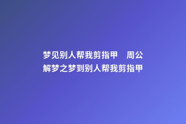 梦见别人帮我剪指甲　周公解梦之梦到别人帮我剪指甲